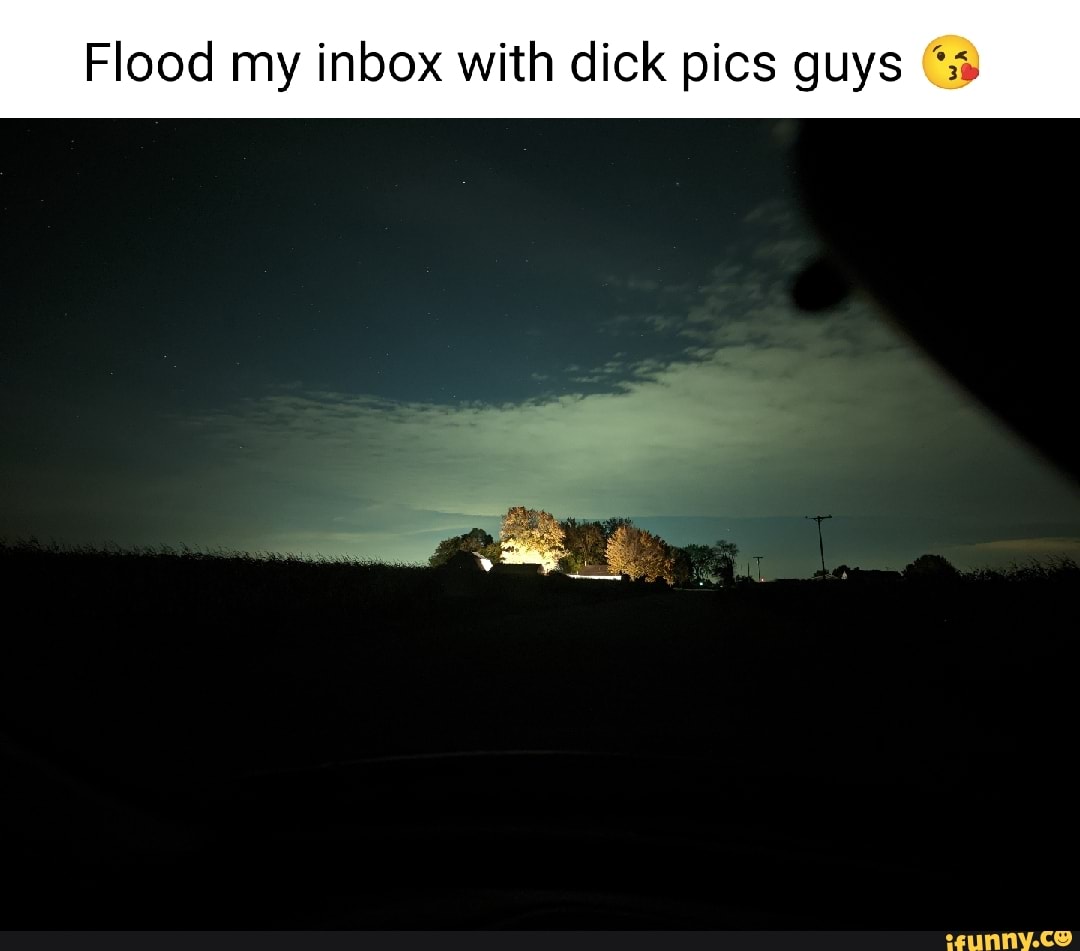 Flood my inbox with dick pics guys iFunny