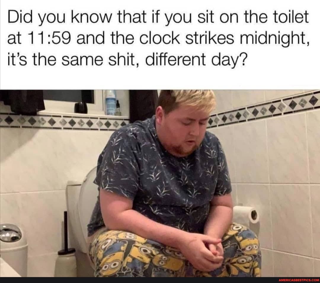 Did you know that if you sit on the toilet at and the clock strikes