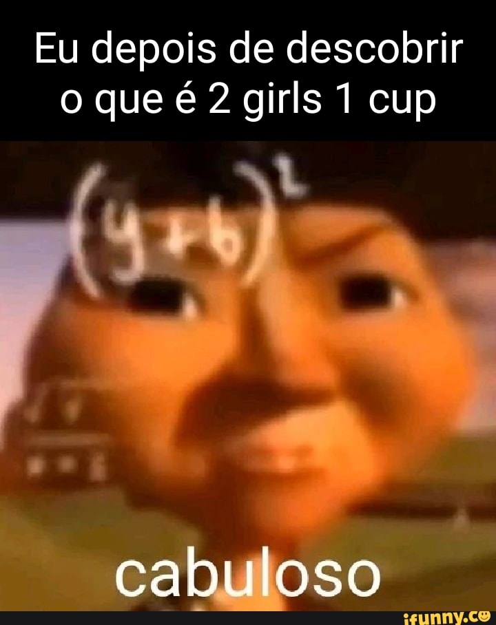 Eu depois de descobrir o que é 2 girls 1 cup cabuloso - iFunny