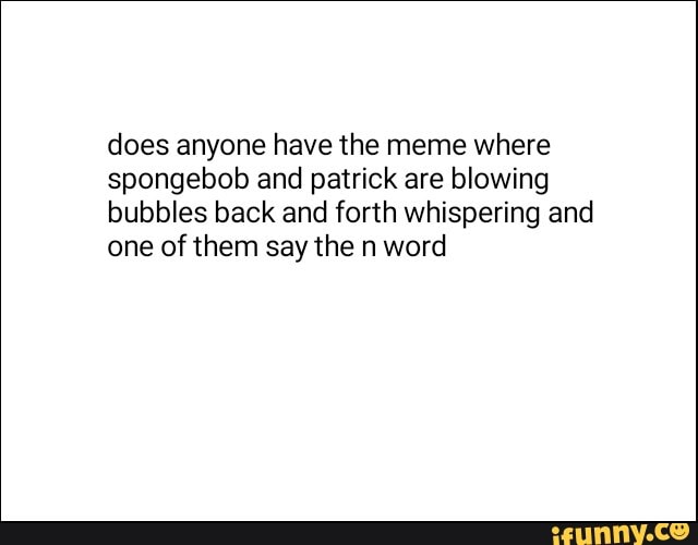 Does anyone have the meme where spongebob and patrick are blowing ...