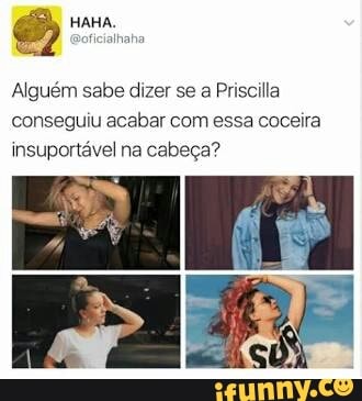 Alguém sabe dizer se a Priscilla
conseguiu acabar com essa coceira
insuportável na cabeça?
