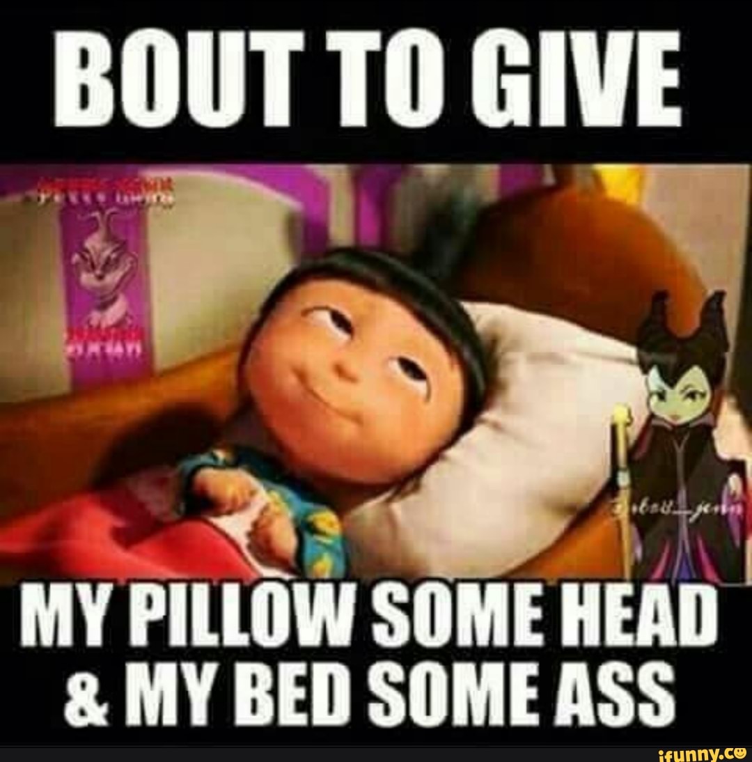 BOUT TO GIVE MY PILLOW SOME HEAD & MY BED SOME ASS - iFunny