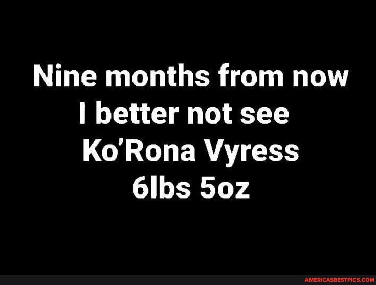 Nine months from now
I better not see
Ko Rona Vyress
6lbs