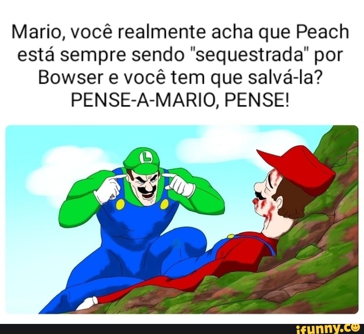 Mario, você realmente acha que Peach está sempre sendo "sequestrada" por
Bowser e você tem que salvá-la?
PENSE-A-MARIO, PENSE!