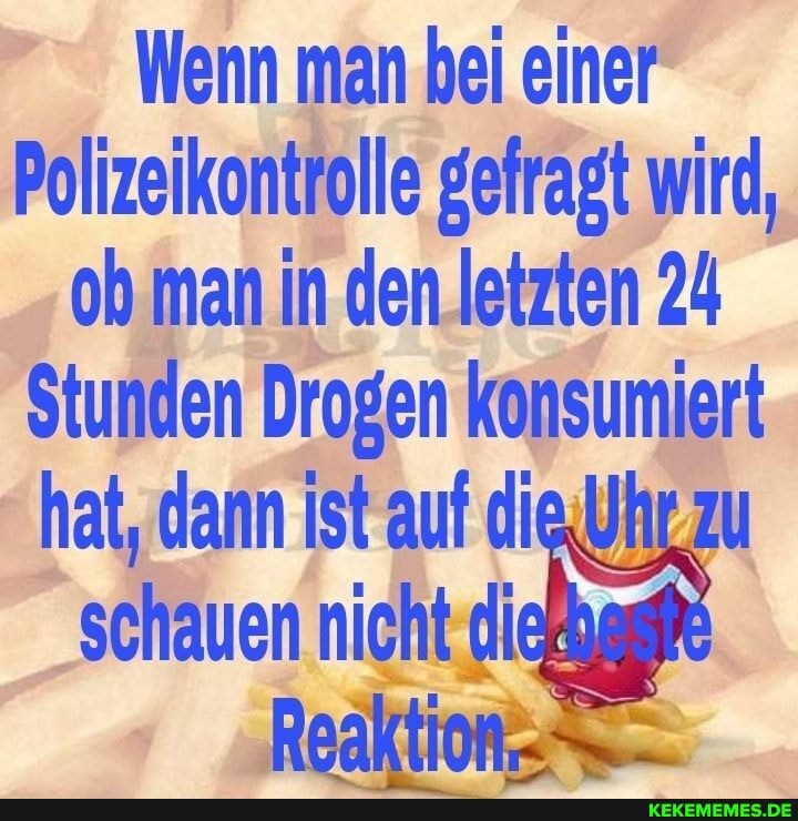 Wenn man bei einer
Polizeikontrolle gefragt wird, ob man in den letzten 24
Stunden Drogen konsumiert
hat, dann ist auf die Yhr zu schauen nicht di