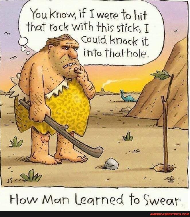 You know, if were to hit that rock with this stick,
Could knock it
itte that hole,
How Man Learned to Swear.