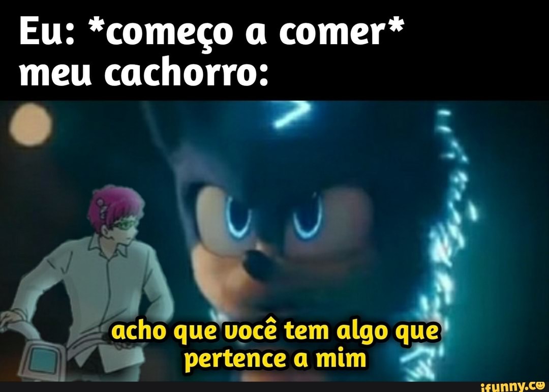 Eu: *começo a comer* meu cachorro:
acho que você tem algo que pertence a mim