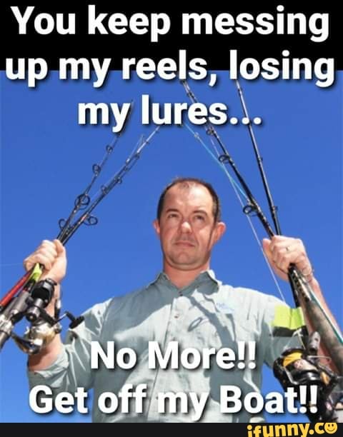 You keep messing up my reels, losing my lures... iP Get off my Boat ...