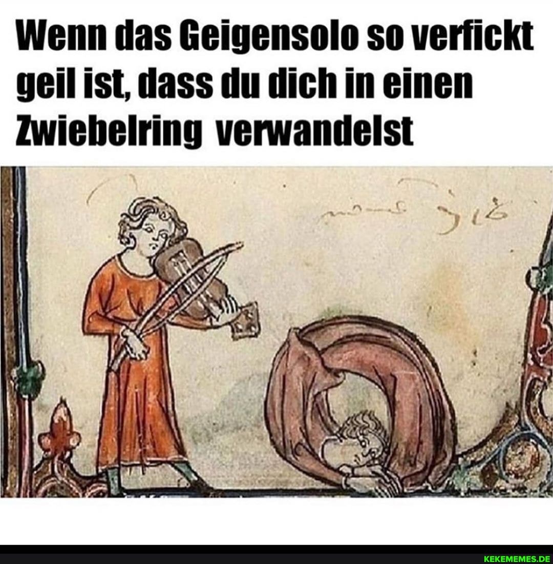 Wenn das Geigensolo so verfickt geil ist, dass du dich in einen
Zwiebelring verwandelst
PR 7)