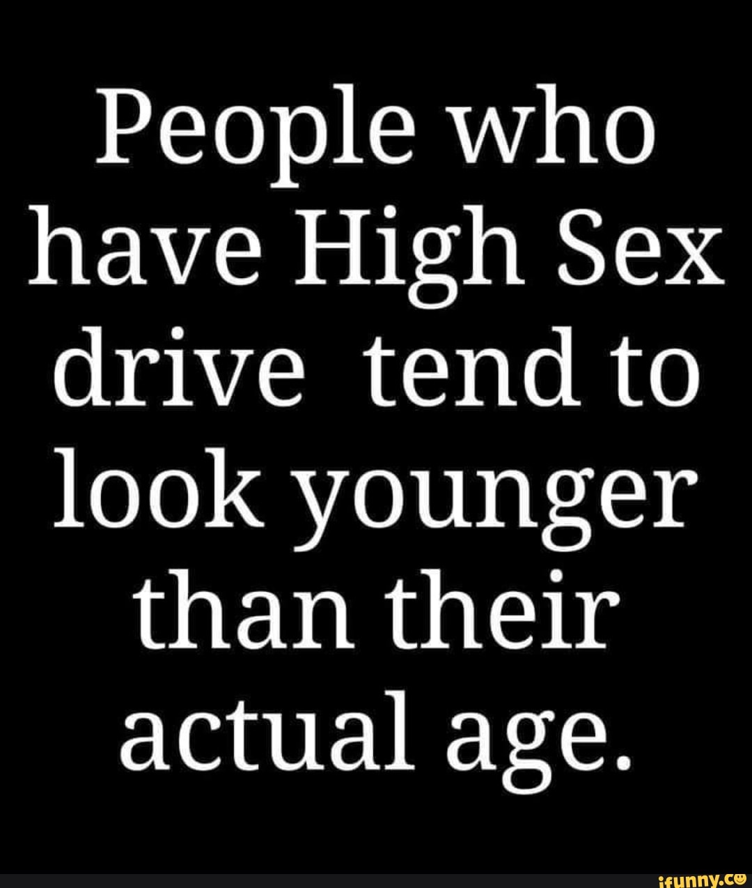 People who have High Sex drive tend to look younger than their actual age.  - iFunny