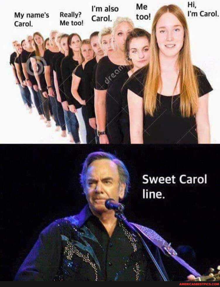 I'm also Hi,
My name's Really? I'm Carol.
Carol. Me too!
Sweet Carol line.