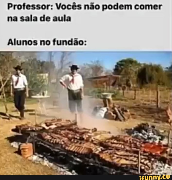 Professor: Vocês não podem comer
na sala de aula
Alunos no fundão: