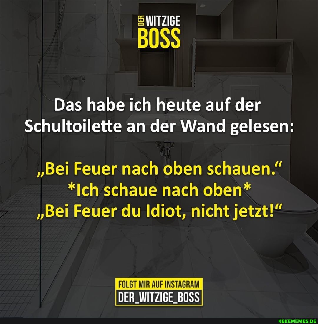 WITZIGE
BOSS
Das habe ich heute auf der
Schultoilette an der Wand gelesen:
"Bei Feuer nach oben schauen."
*Ich schaue nach oben*
"Bei Feuer du Idiot, nicht jetzt
FOLGT MIR AUF INSTAGRAM DER_WITZIGE_BOSS