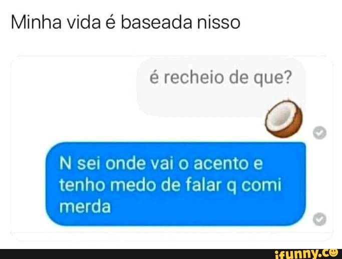 Minha vida é baseada nisso
é recheio de que?
Q
N sei onde vai o acento e
tenho medo de falar q comi
merda