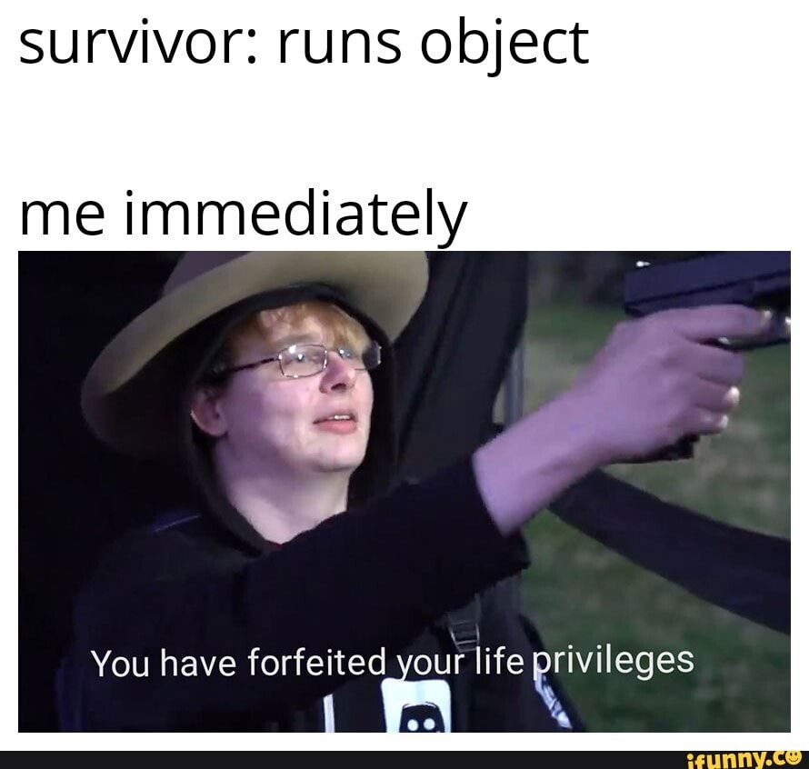 Survivor: runs object
me immediately
You have forfeited your life