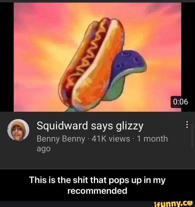 Squidward says glizzy Benny Benny views 1 month ago This is the shit ...