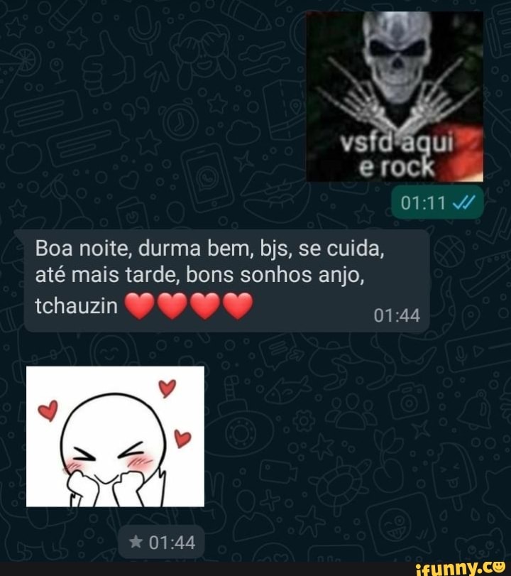vsfd'aqui
e rock
0711
Boa noite, durma bem, bjs, se cuida, até mais tarde, bons sonhos anjo,
ichauzin
