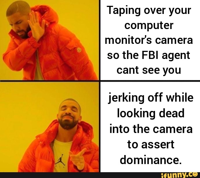 Taping over your computer
4 monitor's camera
so the FBI agent
cant see you
jerking off while looking dead ry into the camera to assert dominance.