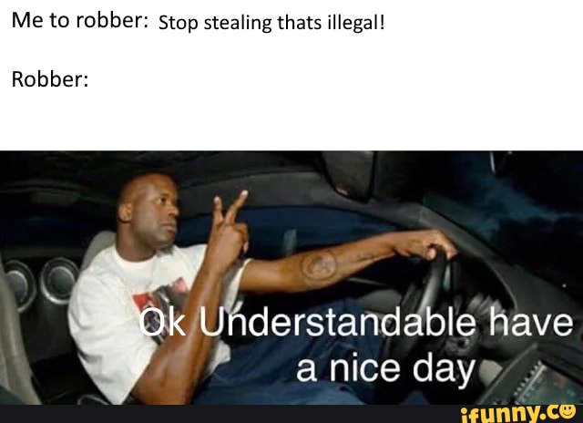 Me to robber: Stop stealing thats illegal!
Robber:
have a nice daye