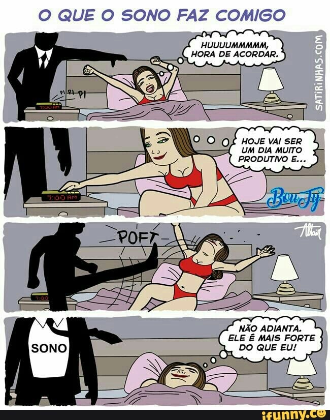 O QUE O SONO FAZ COMIGO
HUUUUMMMMM,
HORA DE ACORDAR.
O O Of HOJE val SER
UM DIA MUITO
PRODUTIVO E...
NÃO ADIANTA.
ELE É MAIS FORTE