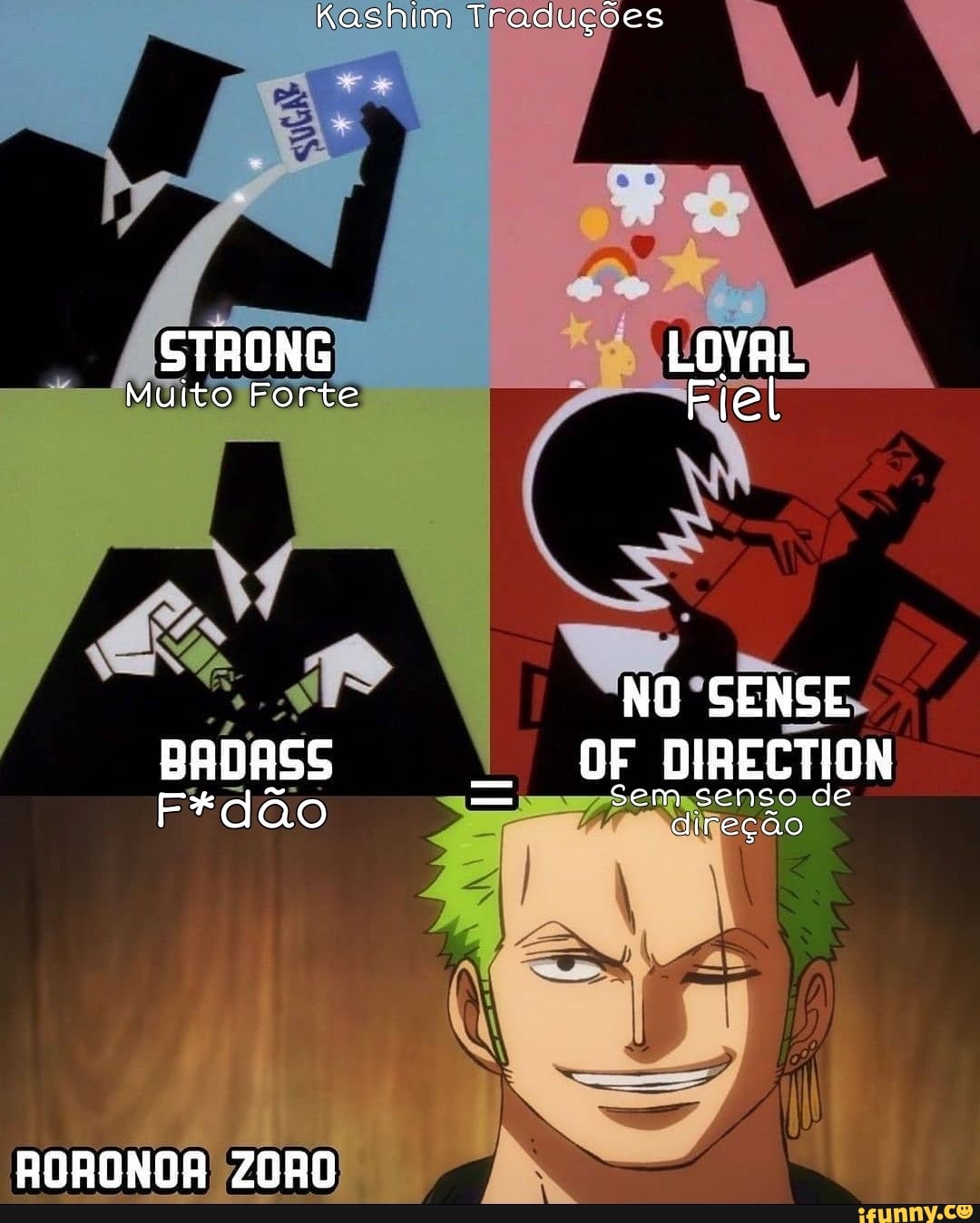 Kashim Tradugdes
STRONG LOYAL Muito Forte Fiel
NO SENSE BADASS OF DIRECTION
RORONGA ZORO