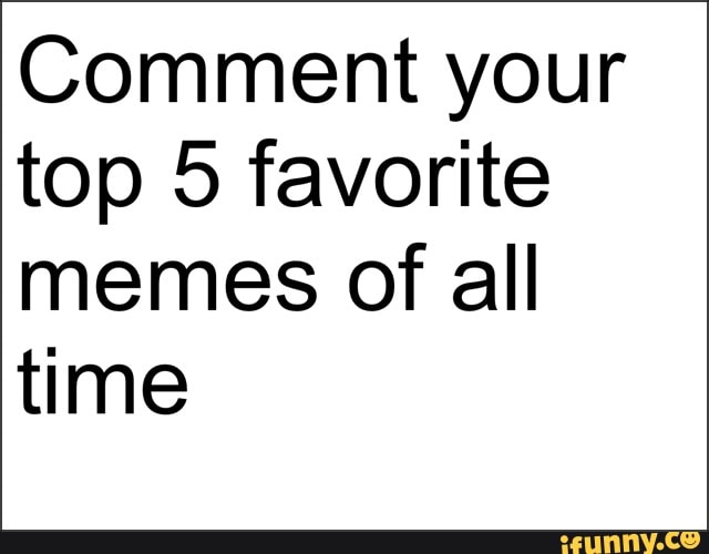 Comment your top 5 favorite memes of all time - iFunny