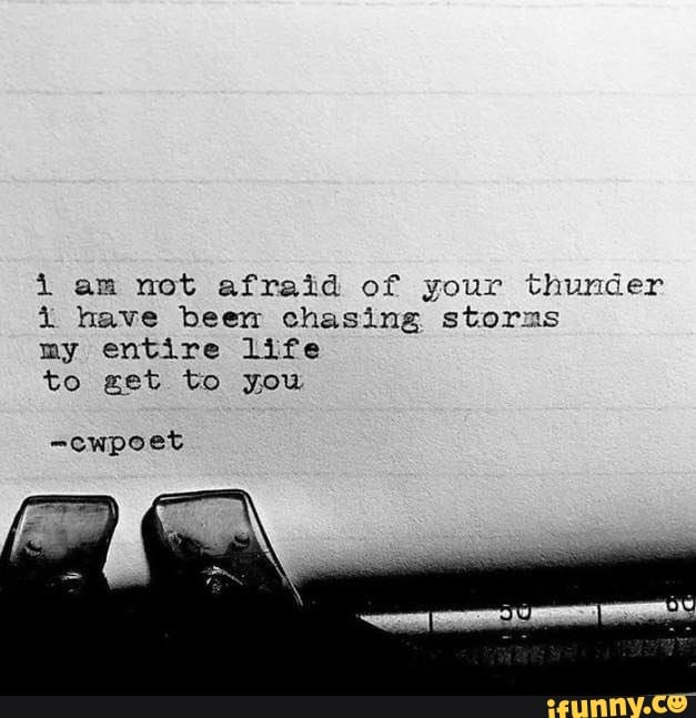 am mot afraid of your thunder i have been chasing storms
my entire life
to get to you
-cwpoet