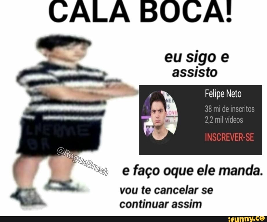 CALA BOCA!
eu sigo e
assisto
Felipe Neto
e faço oque ele manda.
am vou te cancelar se
continuar assim