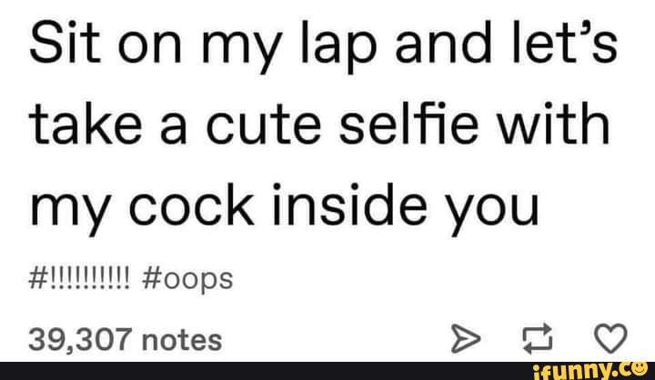 Sit On My Lap And Lets Take A Cute Selfie With My Cock Inside You 39307 Notes Ifunny 5255
