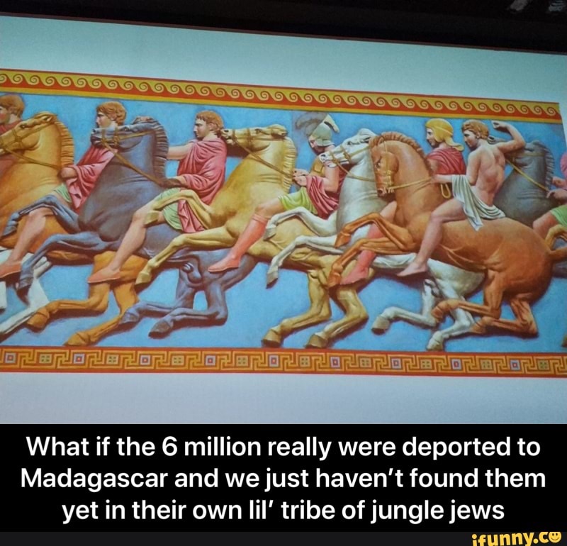 What if the 6 million really were deported to
Madagascar and we just haven't found them
yet in their own lil' tribe of jungle jews - What if the 6 million really were deported to Madagascar and we just haven’t found them yet in their own lil’ tribe of jungle jews