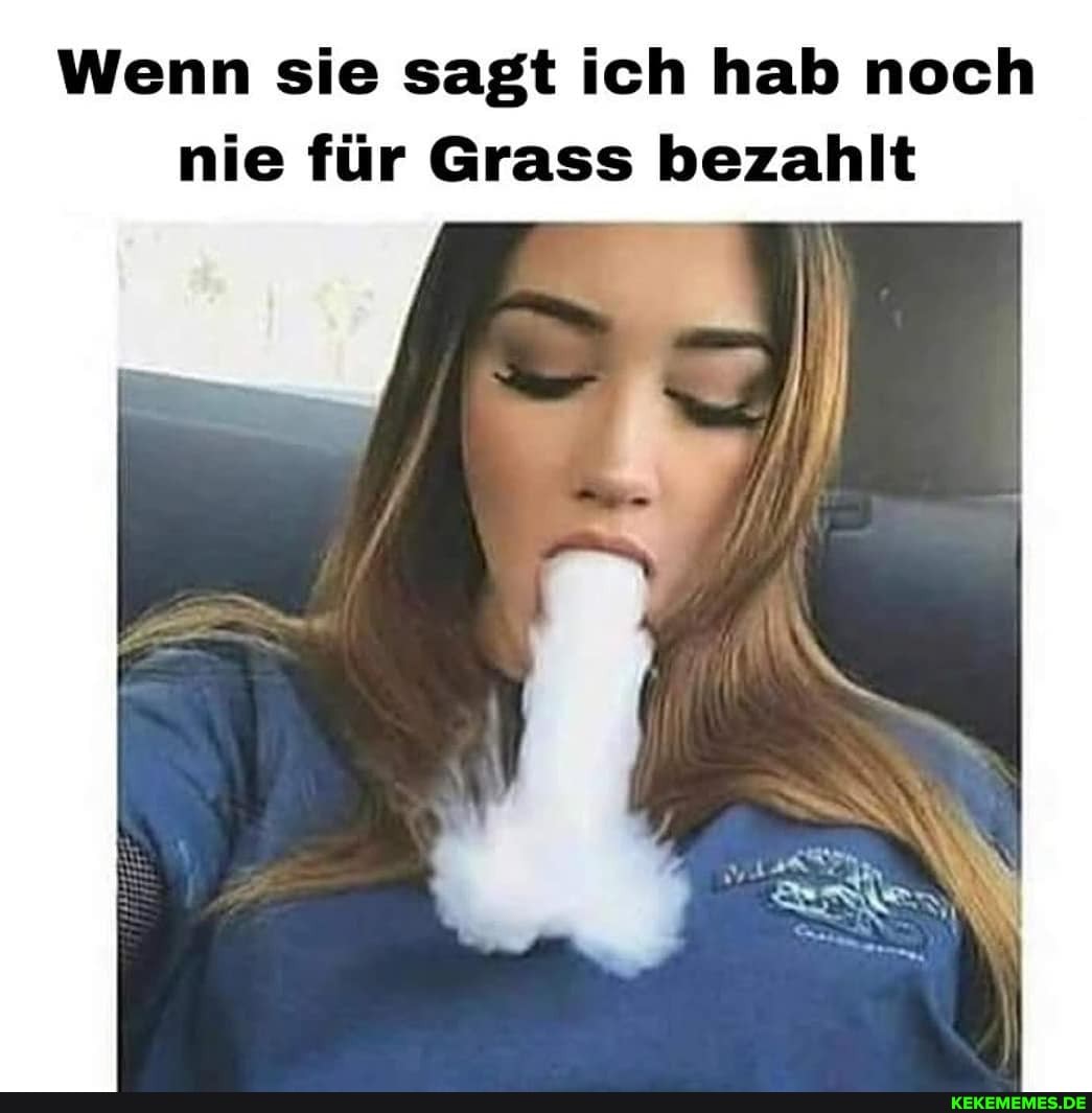 Wenn sie sagt ich hab noch nie für Grass bezahlt