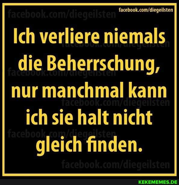 facebook.co
Ich verliere niemals die Beherrschung,
nur manchmal kann ich sie halt nicht gleich finden.