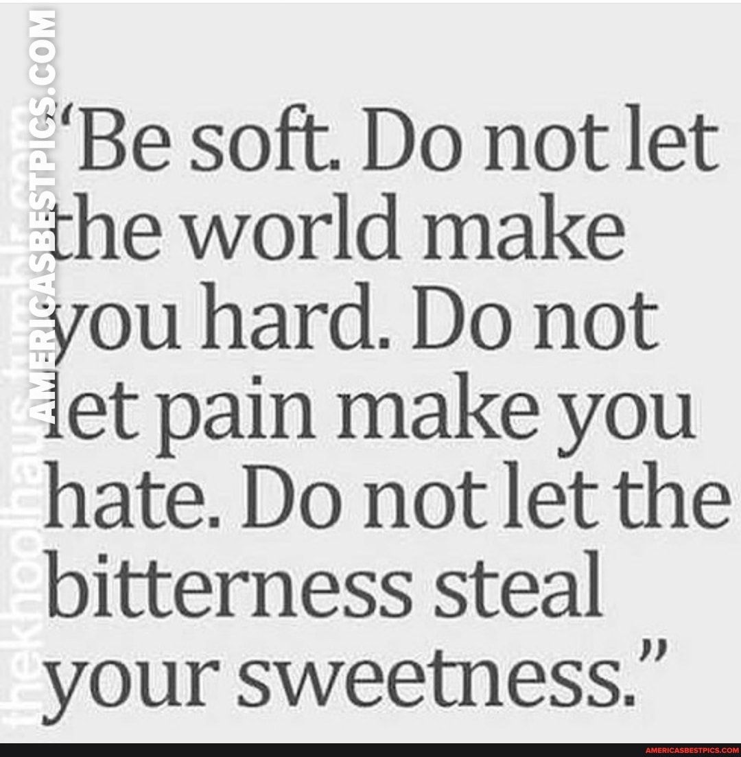 "Be soft. Do not let the world make you hard. Do not iet pain make you hate. Do not let the bitterness steal your sweetness."
