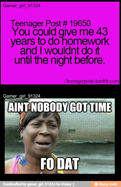 Gamer_girl_91324
Teenager Post 19650
You could give me 43
years to do homework
and I wouldnt do it
until the night before.
