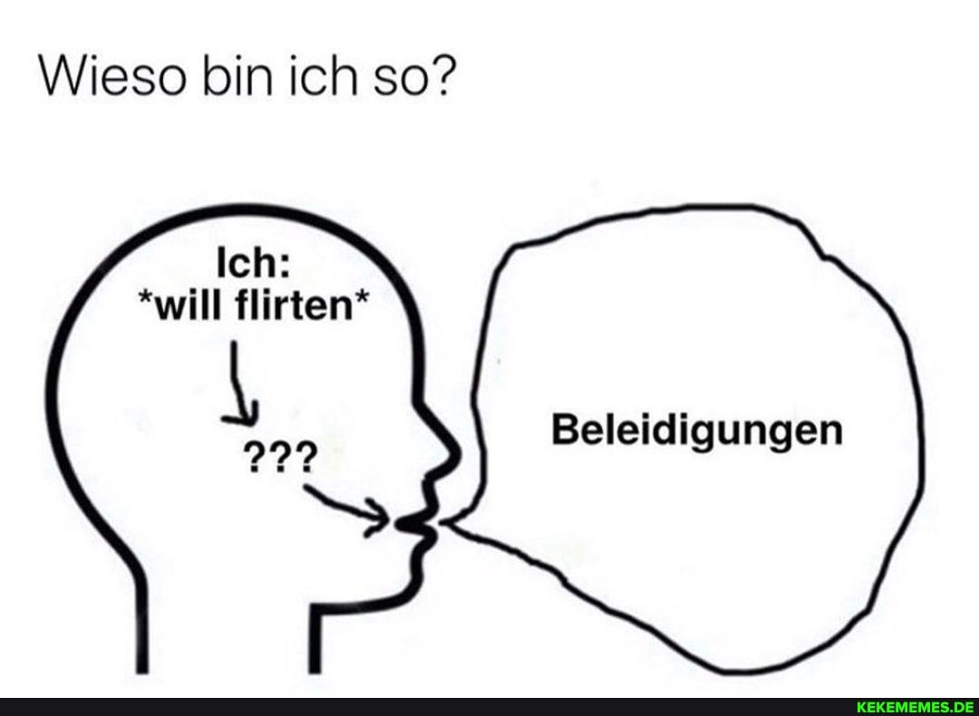 Wieso bin ich so?
Ich:
*will flirten*
Beleidigungen