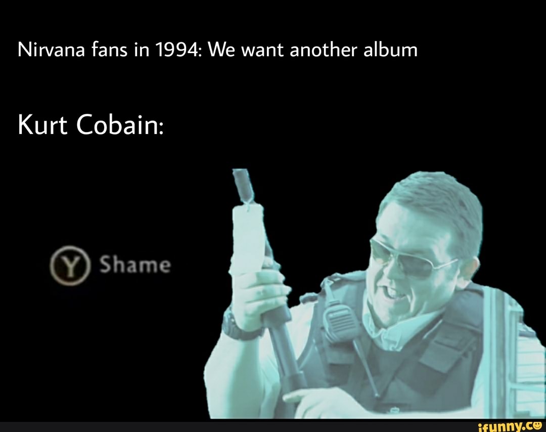 nirvana-fans-in-1994-we-want-another-album-kurt-cobain-shame-ifunny