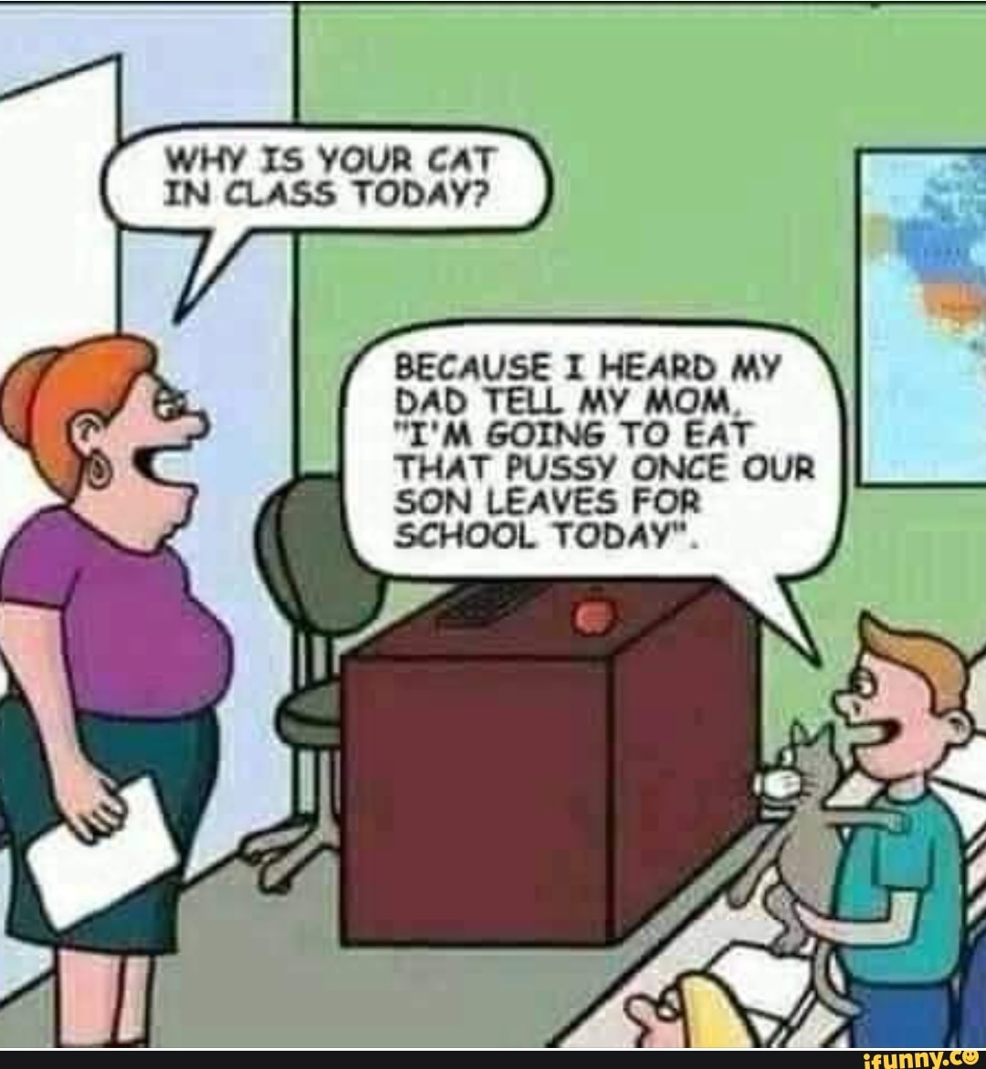 IN CLASS TODAY?
BECAUSE I HEARD MY
DAD TELL MY MOM,
MN MAT NS
THAT PUSSY ONCE OUR
SON LEAVES FOR
SCHOOL TODAY"