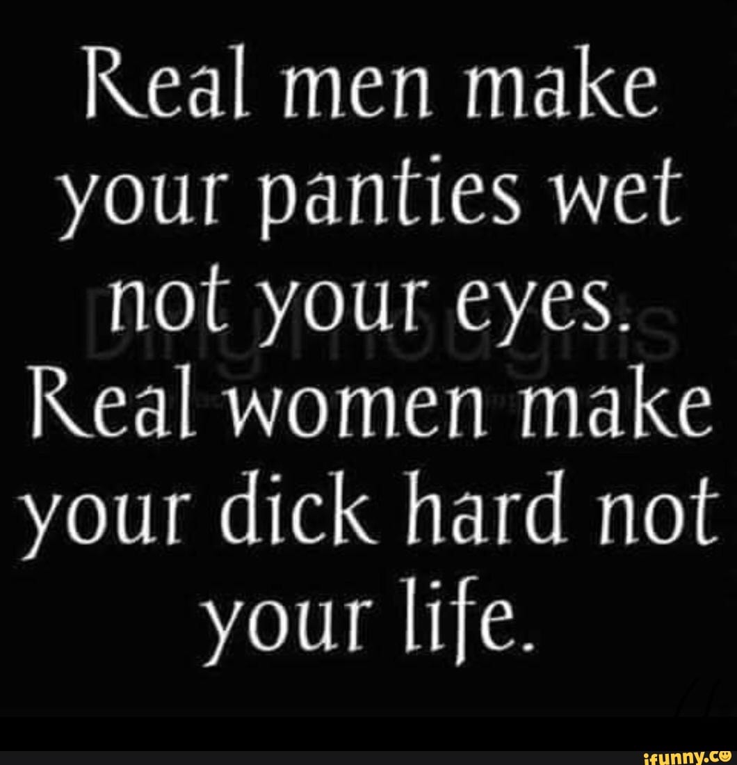 Real Men Make Your Panties Wet Not Your Eyes Real Women Make Your Dick Hard Not Your Life Ifunny 6972