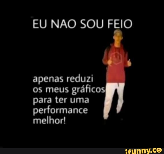 EU NÃO SOU FEIO
os meus gráficos para ter uma performance melhor! melhor!
apenas reduzi
