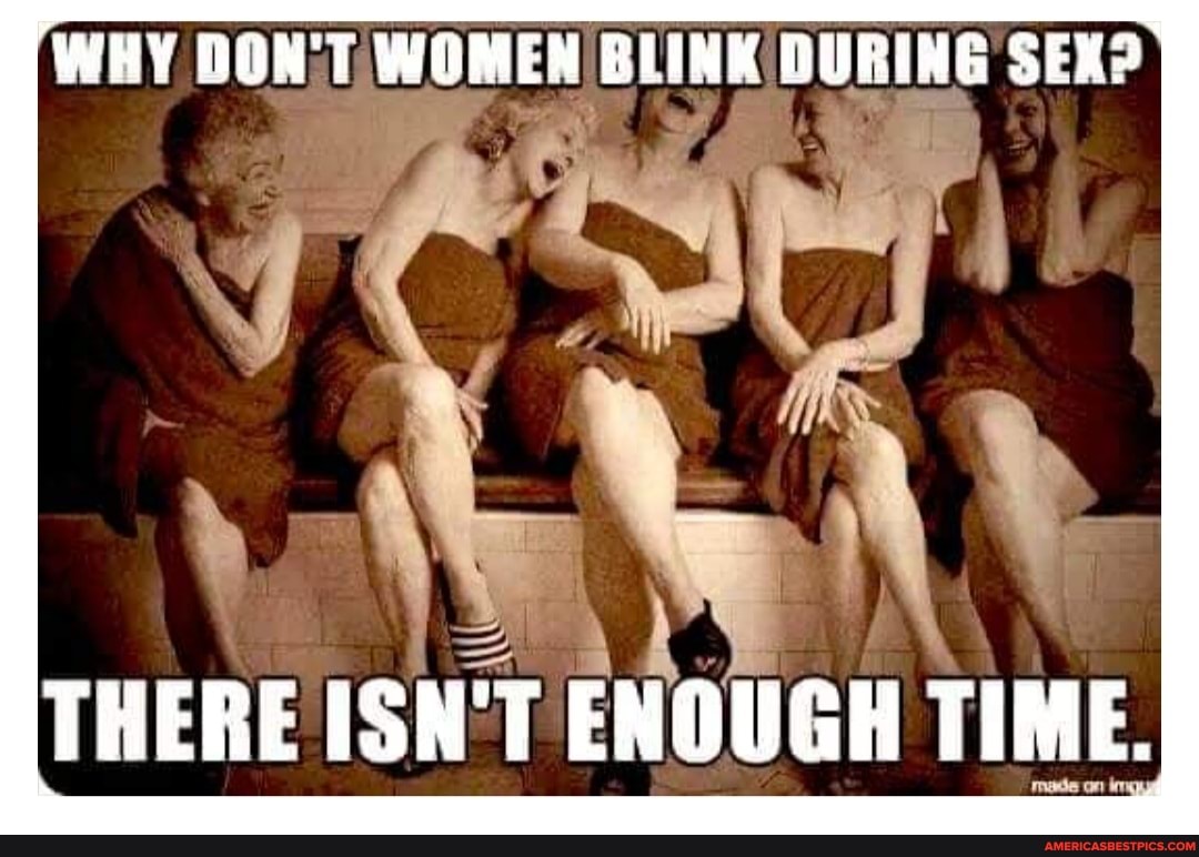 WHY DON'T WOMEN BLINK QURING SEX? I
THERE ISN'T ENOUGH TIME.