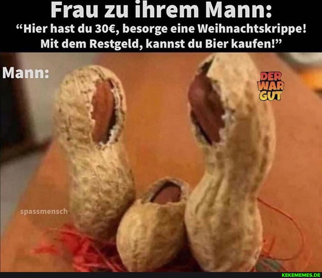 Frau zu ihrem Mann:
"Hier hast du besorge eine Weihnachtskrippe!
Mit dem Restgeld, kannst du Bier kaufen!"
Manns
nsch