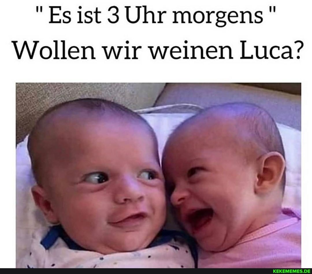 Es ist 3 Uhr morgens"
Wollen wir weinen Luca?