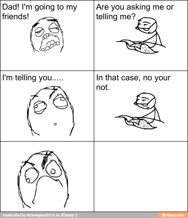 Dad! I'm going to my
friends!
Are you asking me or
telling me?