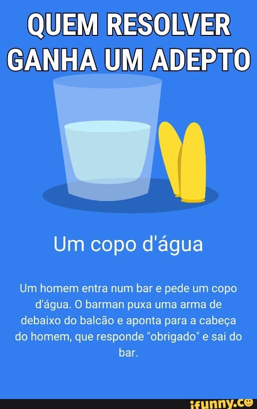 QUEM RESOLVER
GANHA UM ADEPTO
Um copo d'água
Um homem entra num bar e pede um copo
d'água. O barman puxa uma arma de
debaixo do balcão e aponta para a cabeça
do homem, que responde "obrigado" e sai do
bar.