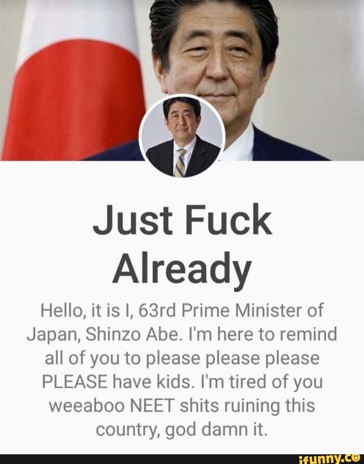 As Just Fuck Already Hello It Is I 63rd Prime Minister Of Japan Shinzo Abe Im Here To 
