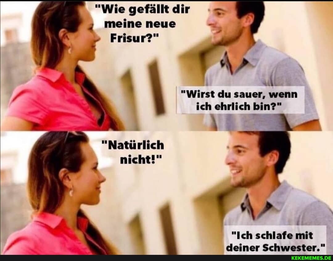 "Wie gefälltdir meine neue
Frisur?"
"Wirst du sauer, wenn ich ehrlich bin?"
"Natürlich nicht!"
"Ich schlafe mit
Aanimar Erkusaetor "