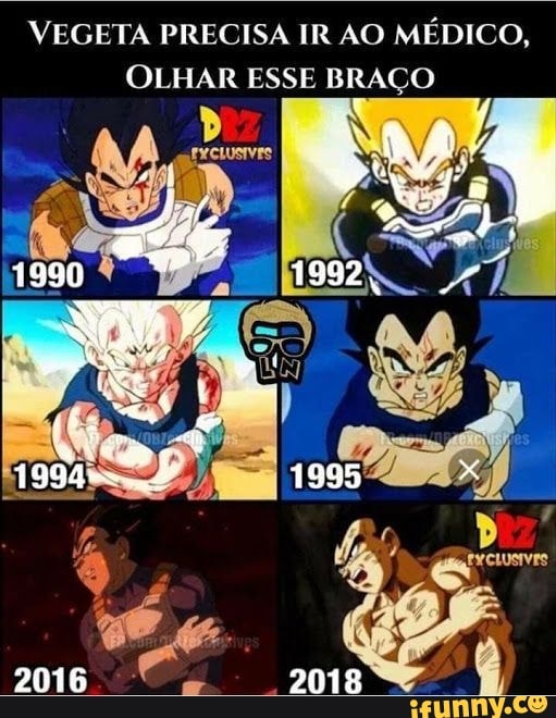 VEGETA PRECISA IR AO MÉDICO,
OLHAR ESSE BRAÇO
1995
2016 2018