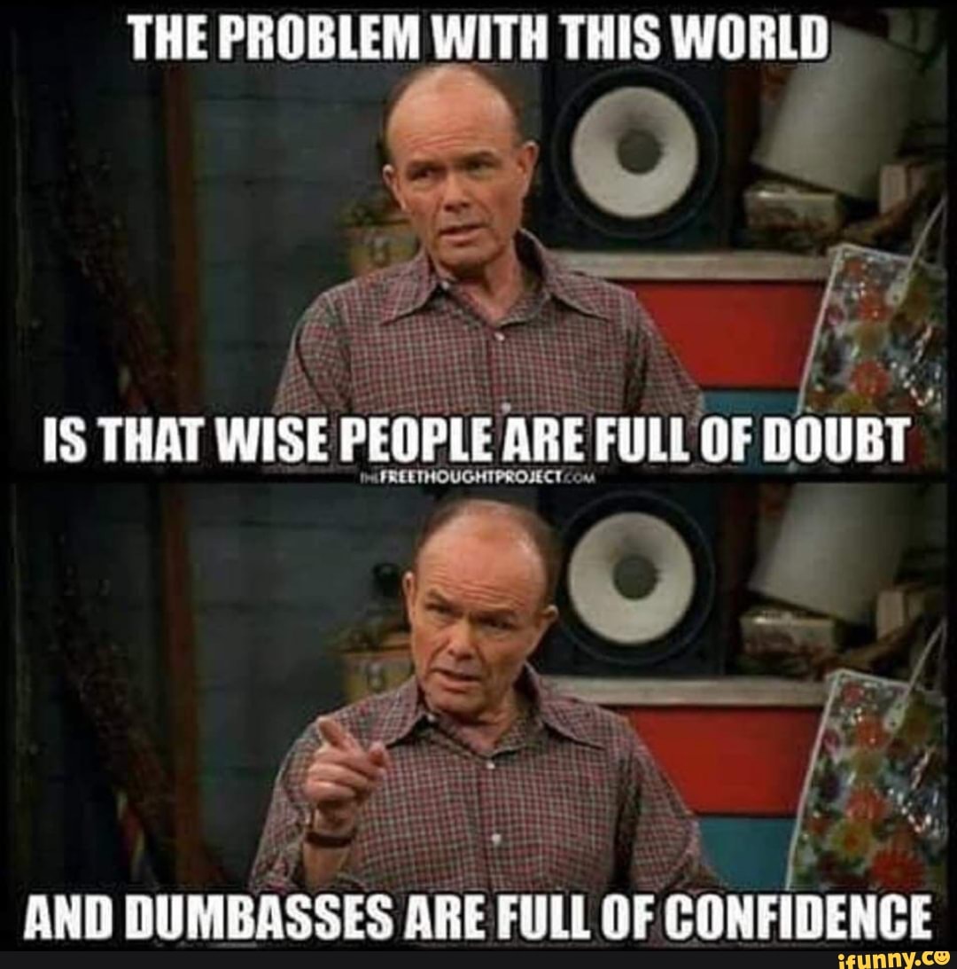 THE PROBLEM WITH THIS WORLD
vr /
IS THAT WISE PEOPLE ARE FULL OF DOUBT
AND DUMBASSES ARE FULL OF CONFIDENCE