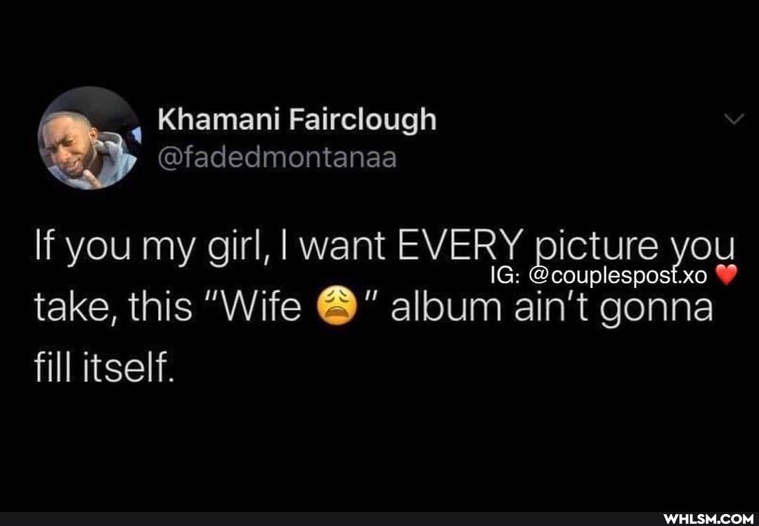 If you my girl, I want EVERY picture Ou
couplespost.xo
take, this "Wife album ain't gonna fill itself.