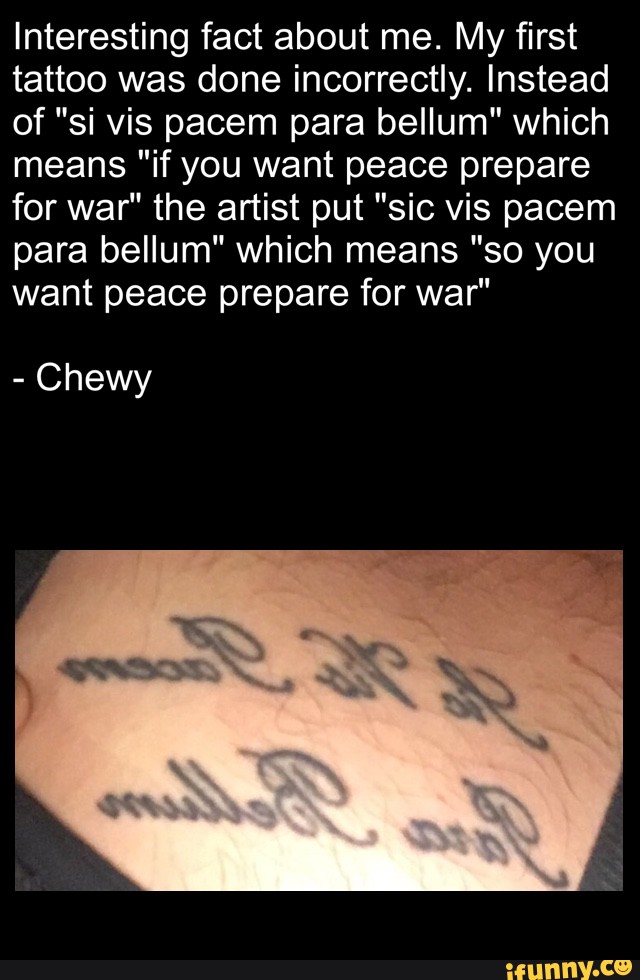 Interesting Fact About Me My First Tattoo Was Done Incorrectly Instead Of Si Vis Pacem Para Bellum Which Means If You Want Peace Prepare For War The Artist Put Sic Vis Pacem